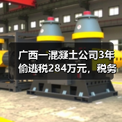 广西一混凝土公司3年偷逃税284万元，税务稽查追缴+罚款合计超530万