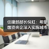 住建部部长倪虹：希望国资央企深入实施城市更新行动，推动构建房地产发展新模式