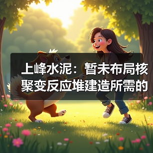 上峰水泥：暂未布局核聚变反应堆建造所需的特种水泥（图2）
