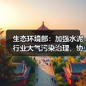 生态环境部：加强水泥行业大气污染治理，协同推动行业绿色低碳发展