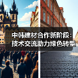 中韩建材合作新阶段:技术交流助力绿色转型 中韩建材合作新阶段:技术交流助力绿色转型