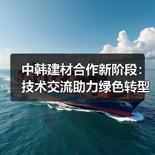 中韩建材合作新阶段:技术交流助力绿色转型(图2) 中韩建材合作新阶段:技术交流助力绿色转型(图2)