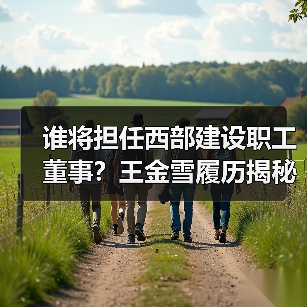 谁将担任西部建设职工董事？王金雪履历揭秘（图3）