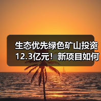 生态优先绿色矿山投资12.3亿元！新项目如何破局？（图1）