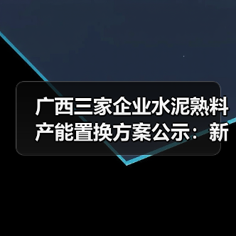 广西三家企业水泥熟料产能置换方案公示：新增产能及调整细节（图2）