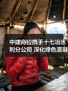 中建商砼携手十七冶水利分公司 深化绿色混凝土应用与产业链协同合作