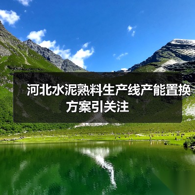 河北水泥熟料生产线产能置换方案引关注(图3) 河北水泥熟料生产线产能置换方案引关注(图3)