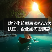 数字化转型再添AAA级认证，企业如何实现高效管理？